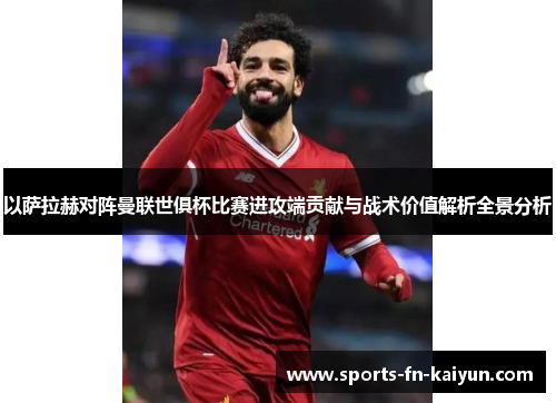 以萨拉赫对阵曼联世俱杯比赛进攻端贡献与战术价值解析全景分析