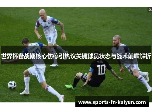 世界杯备战期核心伤停引热议关键球员状态与战术前瞻解析