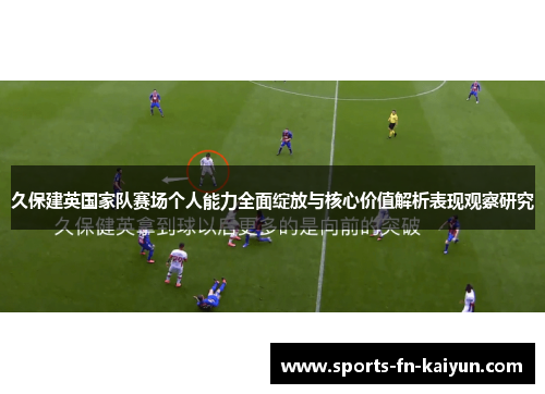久保建英国家队赛场个人能力全面绽放与核心价值解析表现观察研究
