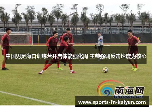 中国男足海口训练营开启体能强化周 主帅强调反击速度为核心