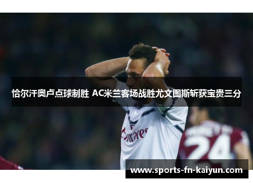 恰尔汗奥卢点球制胜 AC米兰客场战胜尤文图斯斩获宝贵三分 恰尔汗奥卢点球制胜 AC米兰客场战胜尤文图斯斩获宝贵三分