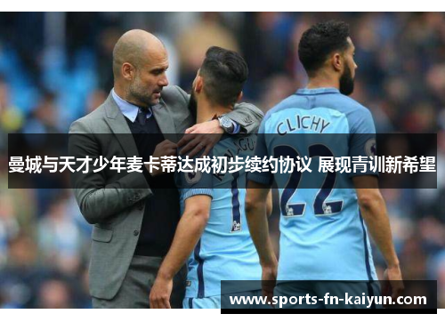 曼城与天才少年麦卡蒂达成初步续约协议 展现青训新希望 曼城与天才少年麦卡蒂达成初步续约协议 展现青训新希望