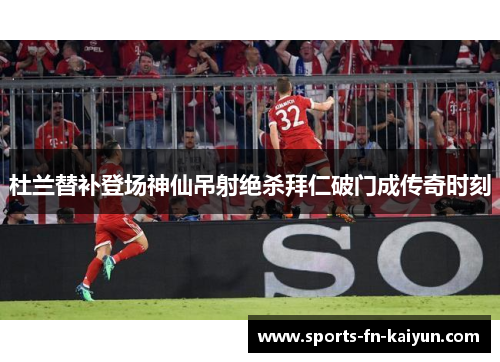 杜兰替补登场神仙吊射绝杀拜仁破门成传奇时刻