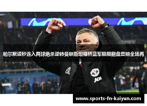 帕尔默读秒连入两球绝杀逆转曼联斯坦福桥蓝军极限翻盘震撼全场再